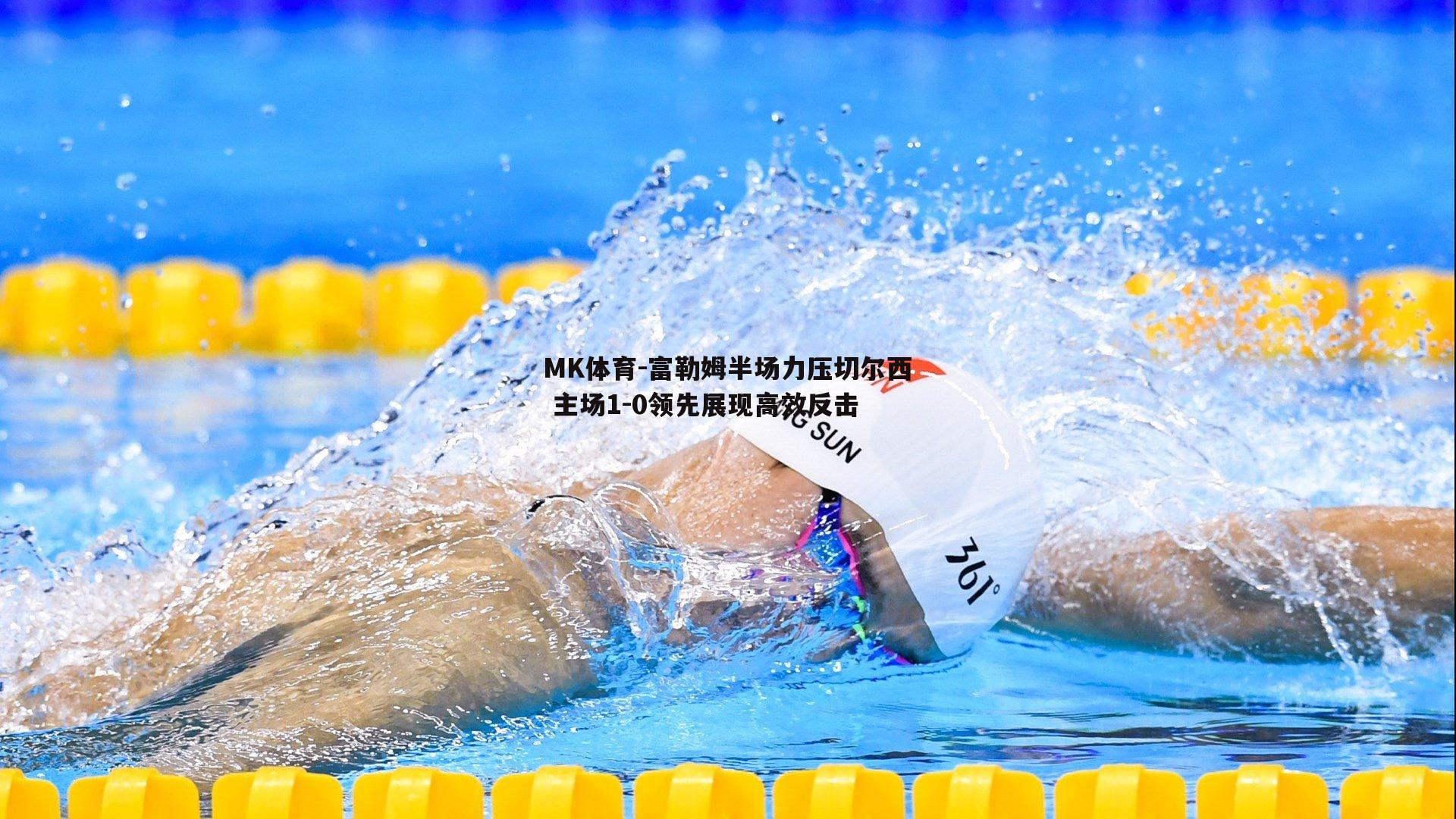 MK体育-富勒姆半场力压切尔西 主场1-0领先展现高效反击-第1张图片-MK体育