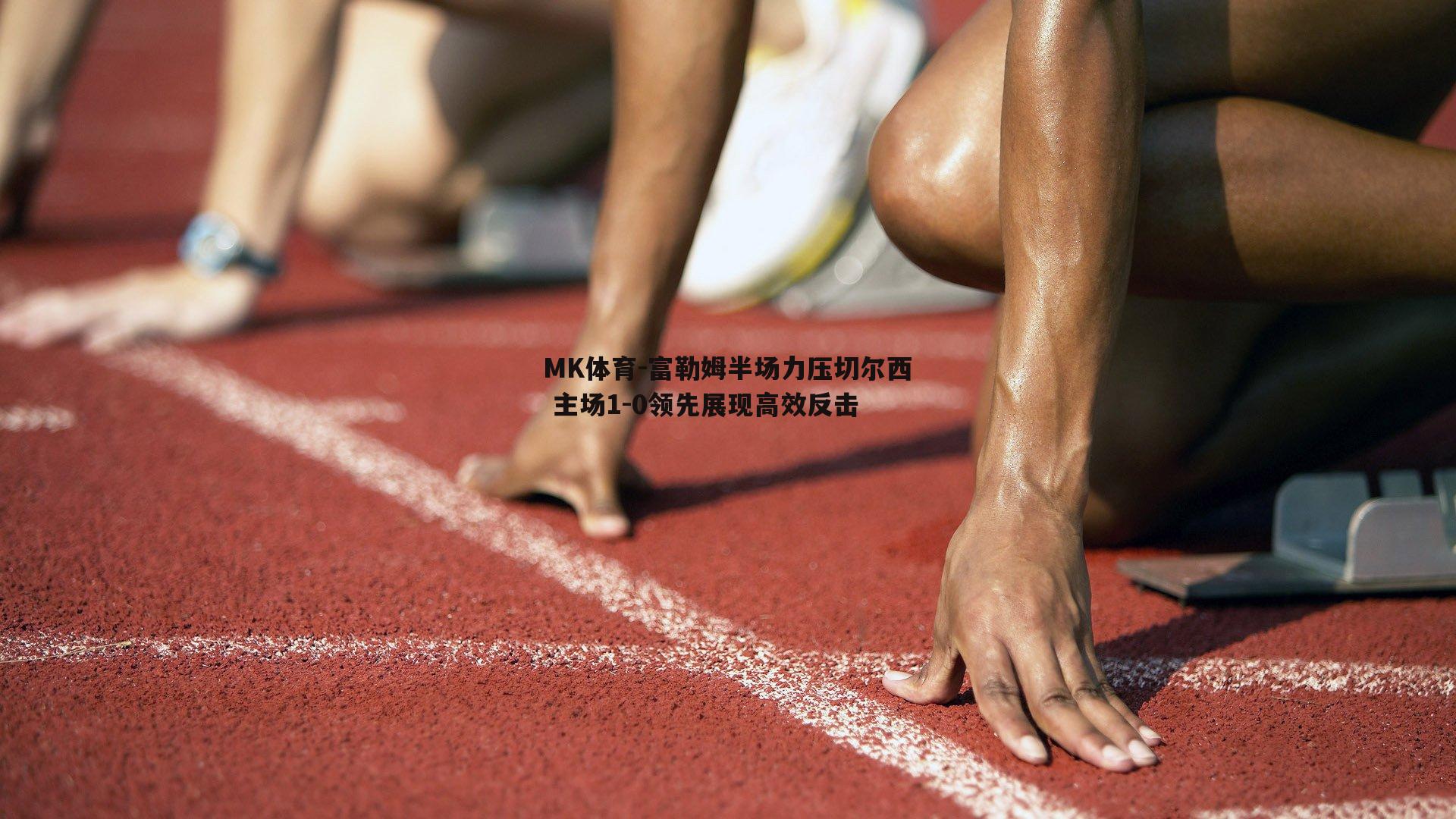 MK体育-富勒姆半场力压切尔西 主场1-0领先展现高效反击-第2张图片-MK体育