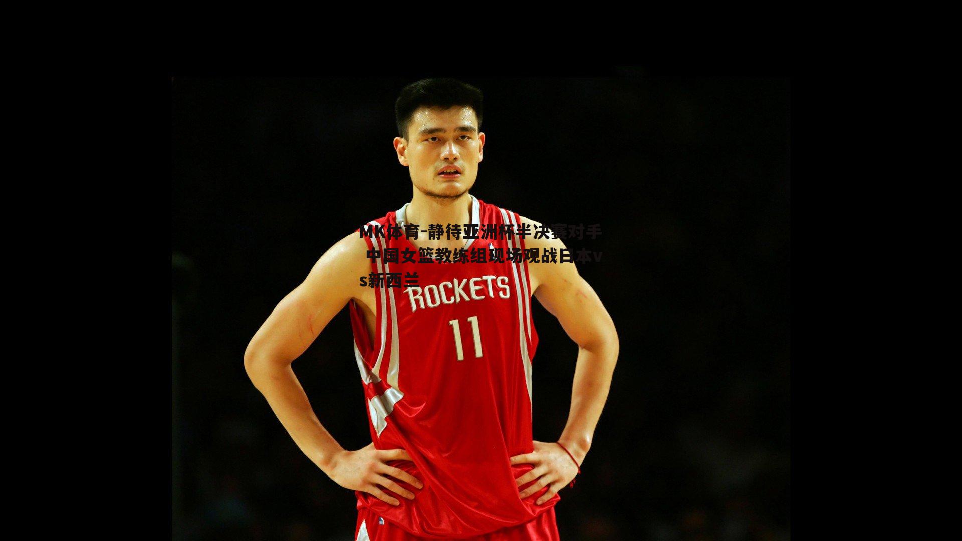 MK体育-静待亚洲杯半决赛对手 中国女篮教练组现场观战日本vs新西兰-第1张图片-MK体育