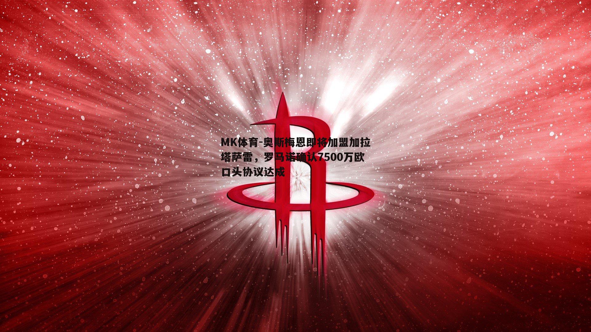 MK体育-奥斯梅恩即将加盟加拉塔萨雷，罗马诺确认7500万欧口头协议达成-第1张图片-MK体育
